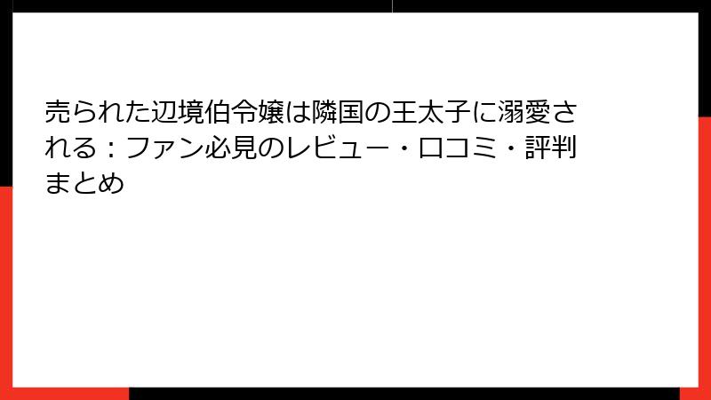 売られた辺境伯令嬢は隣国の王太子に溺愛される：ファン必見のレビュー・口コミ・評判まとめ