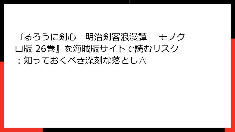 『るろうに剣心―明治剣客浪漫譚― モノクロ版 26巻』を海賊版サイトで読むリスク：知っておくべき深刻な落とし穴