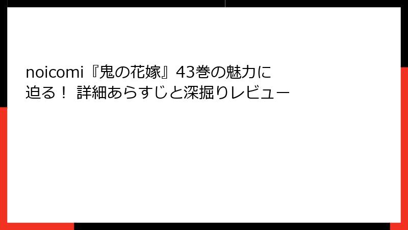noicomi『鬼の花嫁』43巻の魅力に迫る! 詳細あらすじと深掘りレビュー