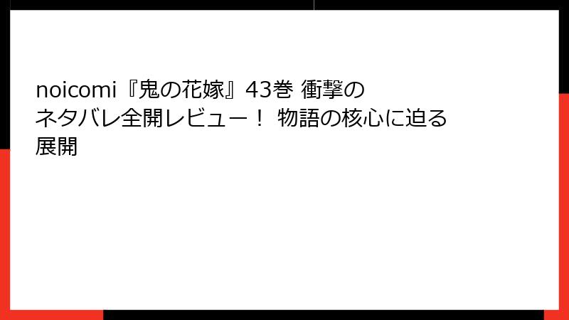 noicomi『鬼の花嫁』43巻 衝撃のネタバレ全開レビュー! 物語の核心に迫る展開