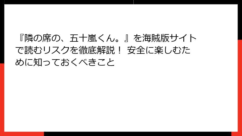 『隣の席の、五十嵐くん。』を海賊版サイトで読むリスクを徹底解説！ 安全に楽しむために知っておくべきこと