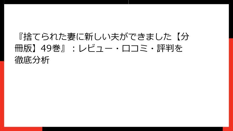 『捨てられた妻に新しい夫ができました【分冊版】49巻』：レビュー・口コミ・評判を徹底分析