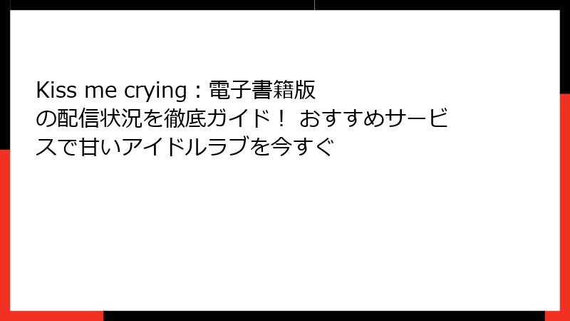 Kiss me crying：電子書籍版の配信状況を徹底ガイド！ おすすめサービスで甘いアイドルラブを今すぐ