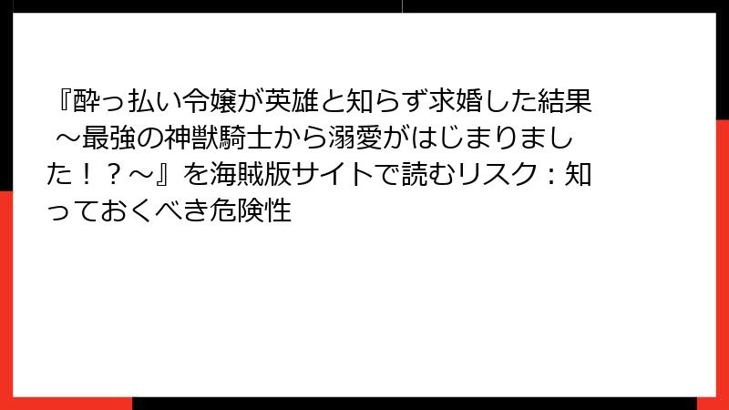 『酔っ払い令嬢が英雄と知らず求婚した結果 ~最強の神獣騎士から溺愛がはじまりました!?~』を海賊版サイトで読むリスク:知っておくべき危険性