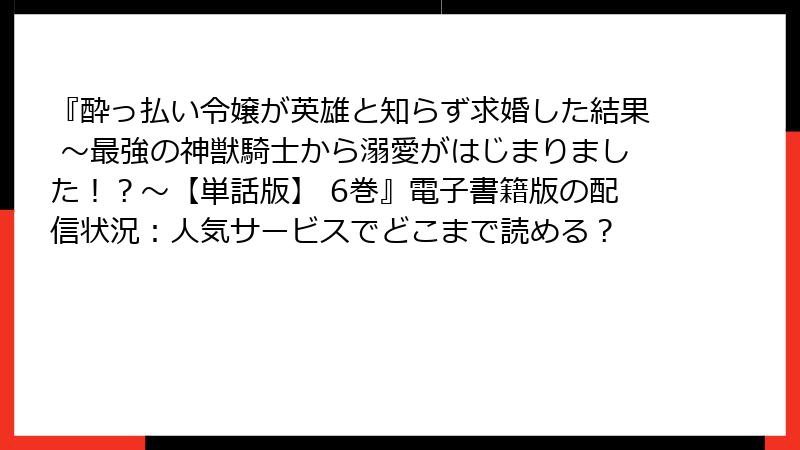 『酔っ払い令嬢が英雄と知らず求婚した結果 ~最強の神獣騎士から溺愛がはじまりました!?~【単話版】 6巻』電子書籍版の配信状況:人気サービスでどこまで読める?