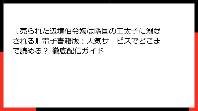 『売られた辺境伯令嬢は隣国の王太子に溺愛される』電子書籍版：人気サービスでどこまで読める？ 徹底配信ガイド