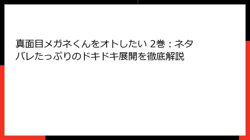 真面目メガネくんをオトしたい 2巻:ネタバレたっぷりのドキドキ展開を徹底解説