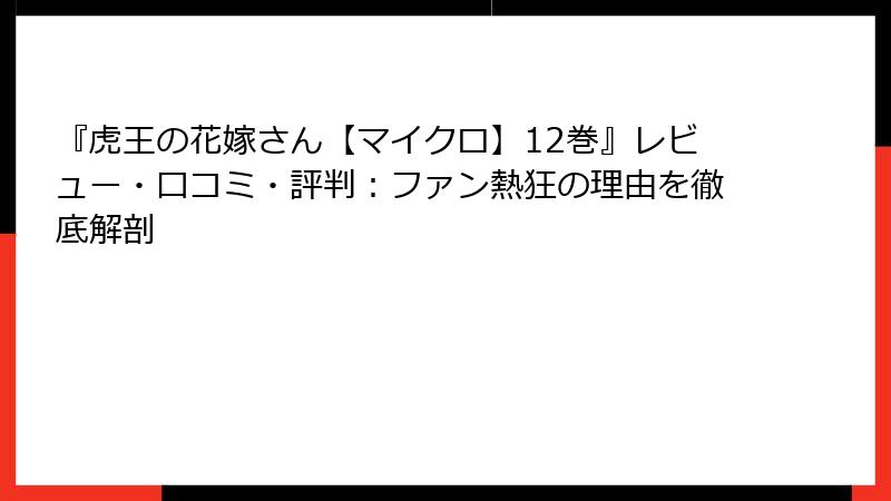 『虎王の花嫁さん【マイクロ】12巻』レビュー・口コミ・評判:ファン熱狂の理由を徹底解剖