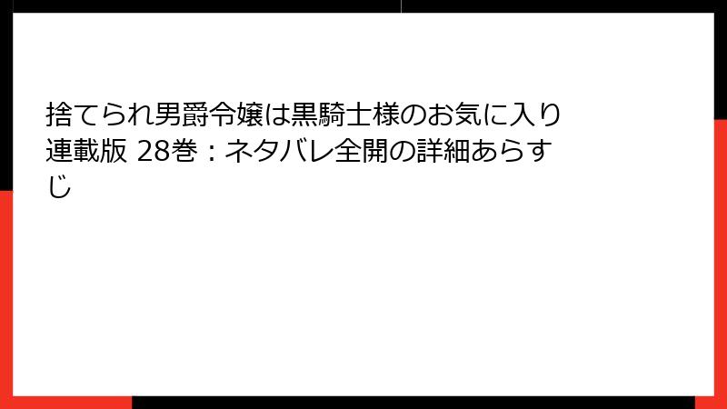 捨てられ男爵令嬢は黒騎士様のお気に入り 連載版 28巻：ネタバレ全開の詳細あらすじ