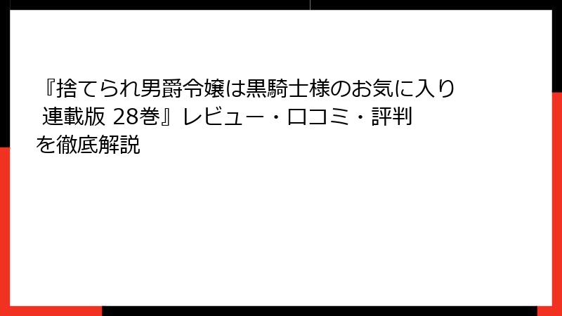『捨てられ男爵令嬢は黒騎士様のお気に入り 連載版 28巻』レビュー・口コミ・評判を徹底解説