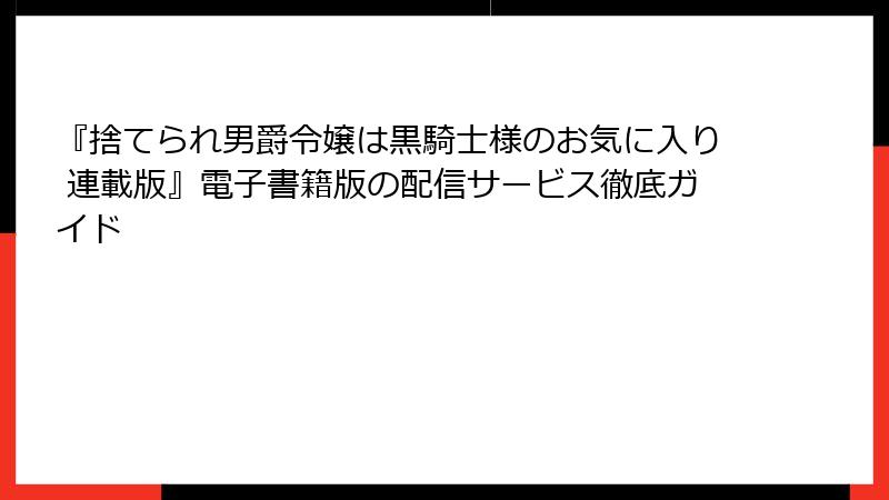 『捨てられ男爵令嬢は黒騎士様のお気に入り 連載版』電子書籍版の配信サービス徹底ガイド