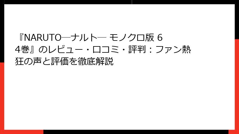 『NARUTO―ナルト― モノクロ版 64巻』のレビュー・口コミ・評判：ファン熱狂の声と評価を徹底解説
