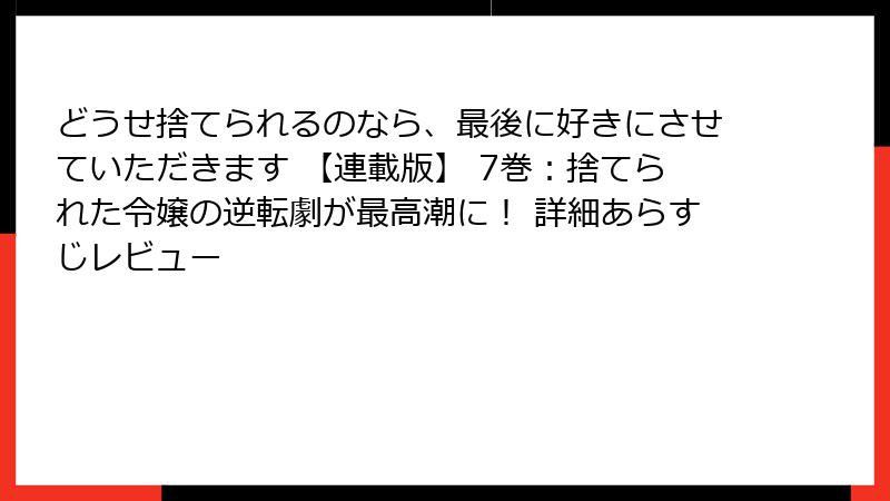どうせ捨てられるのなら、最後に好きにさせていただきます 【連載版】 7巻：捨てられた令嬢の逆転劇が最高潮に！ 詳細あらすじレビュー