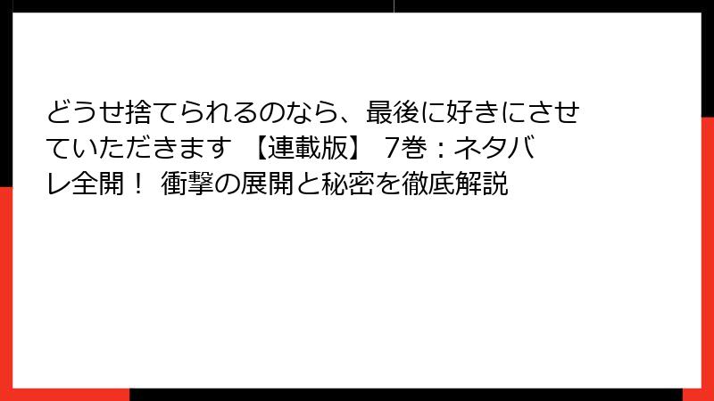 どうせ捨てられるのなら、最後に好きにさせていただきます 【連載版】 7巻：ネタバレ全開！ 衝撃の展開と秘密を徹底解説