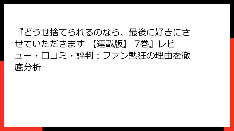 『どうせ捨てられるのなら、最後に好きにさせていただきます 【連載版】 7巻』レビュー・口コミ・評判：ファン熱狂の理由を徹底分析