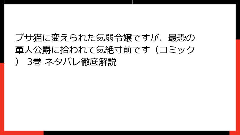 ブサ猫に変えられた気弱令嬢ですが、最恐の軍人公爵に拾われて気絶寸前です（コミック） 3巻 ネタバレ徹底解説