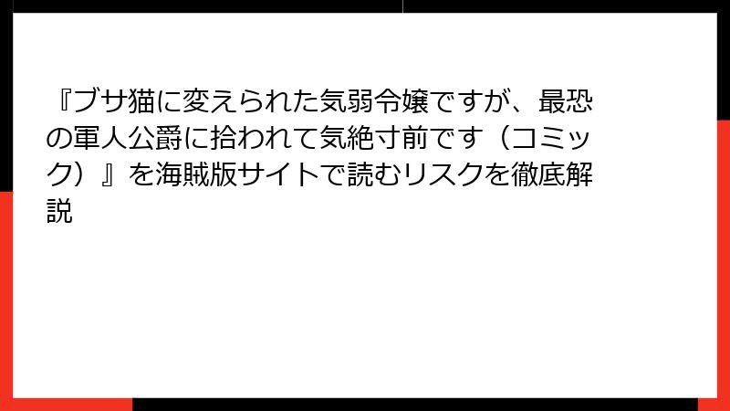 『ブサ猫に変えられた気弱令嬢ですが、最恐の軍人公爵に拾われて気絶寸前です（コミック）』を海賊版サイトで読むリスクを徹底解説