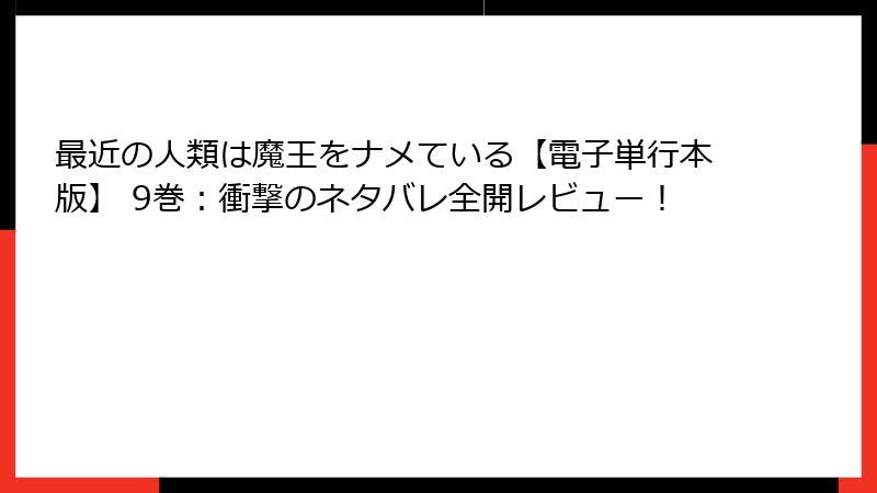 最近の人類は魔王をナメている【電子単行本版】 9巻:衝撃のネタバレ全開レビュー!