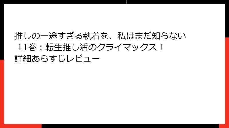 推しの一途すぎる執着を、私はまだ知らない 11巻:転生推し活のクライマックス! 詳細あらすじレビュー