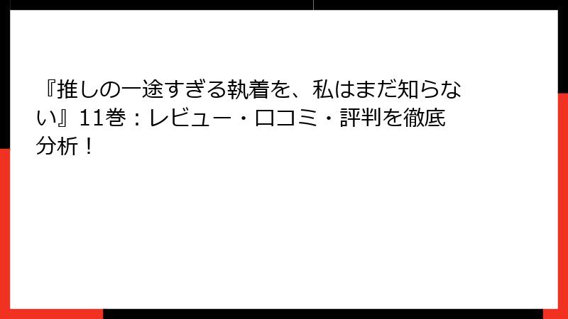 『推しの一途すぎる執着を、私はまだ知らない』11巻:レビュー・口コミ・評判を徹底分析!