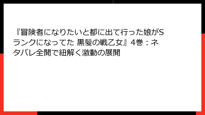 『冒険者になりたいと都に出て行った娘がSランクになってた 黒髪の戦乙女』4巻：ネタバレ全開で紐解く激動の展開