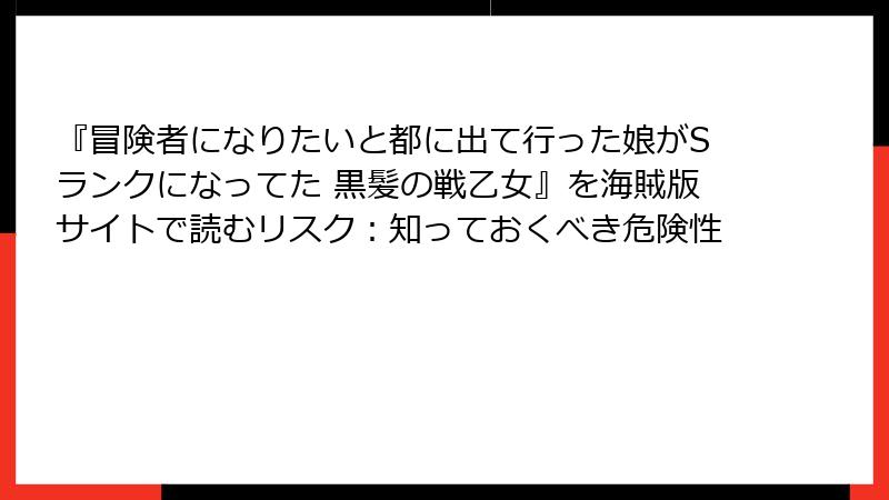 『冒険者になりたいと都に出て行った娘がSランクになってた 黒髪の戦乙女』を海賊版サイトで読むリスク：知っておくべき危険性