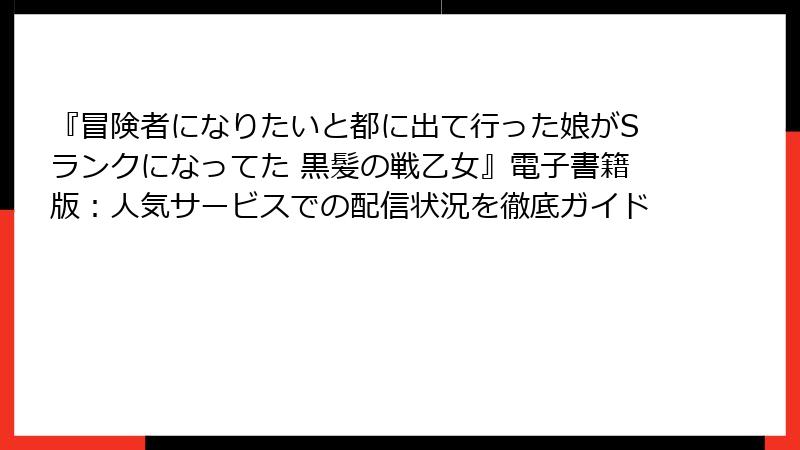 『冒険者になりたいと都に出て行った娘がSランクになってた 黒髪の戦乙女』電子書籍版：人気サービスでの配信状況を徹底ガイド
