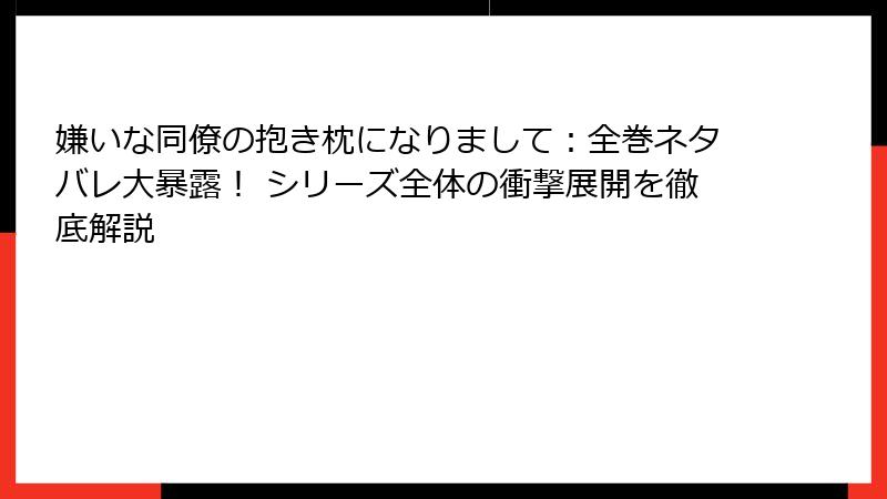 嫌いな同僚の抱き枕になりまして：全巻ネタバレ大暴露！ シリーズ全体の衝撃展開を徹底解説