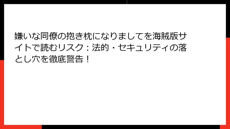 嫌いな同僚の抱き枕になりましてを海賊版サイトで読むリスク：法的・セキュリティの落とし穴を徹底警告！