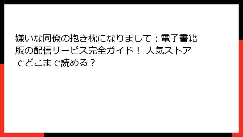 嫌いな同僚の抱き枕になりまして：電子書籍版の配信サービス完全ガイド！ 人気ストアでどこまで読める？
