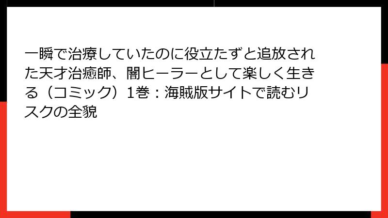 一瞬で治療していたのに役立たずと追放された天才治癒師、闇ヒーラーとして楽しく生きる（コミック）1巻：海賊版サイトで読むリスクの全貌