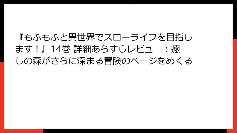 『もふもふと異世界でスローライフを目指します！』14巻 詳細あらすじレビュー：癒しの森がさらに深まる冒険のページをめくる