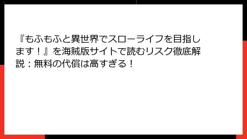 『もふもふと異世界でスローライフを目指します！』を海賊版サイトで読むリスク徹底解説：無料の代償は高すぎる！