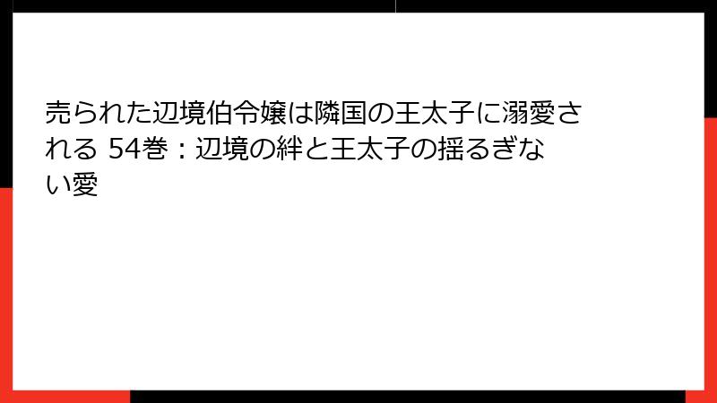売られた辺境伯令嬢は隣国の王太子に溺愛される 54巻：辺境の絆と王太子の揺るぎない愛