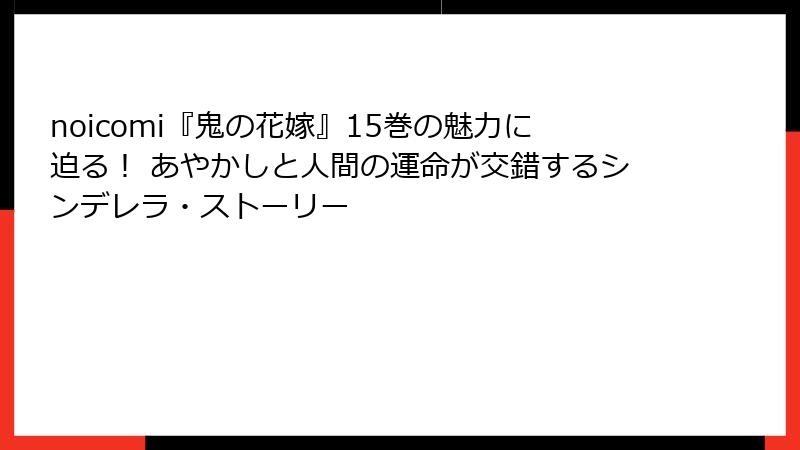 noicomi『鬼の花嫁』15巻の魅力に迫る！ あやかしと人間の運命が交錯するシンデレラ・ストーリー