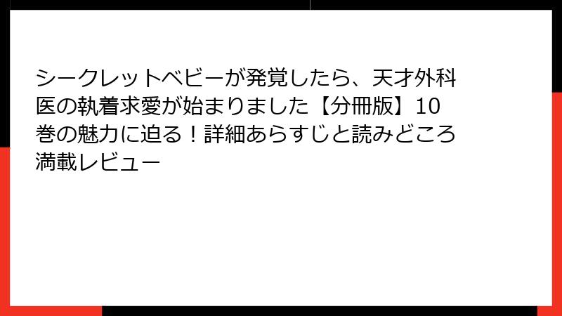 シークレットベビーが発覚したら、天才外科医の執着求愛が始まりました【分冊版】10巻の魅力に迫る！詳細あらすじと読みどころ満載レビュー