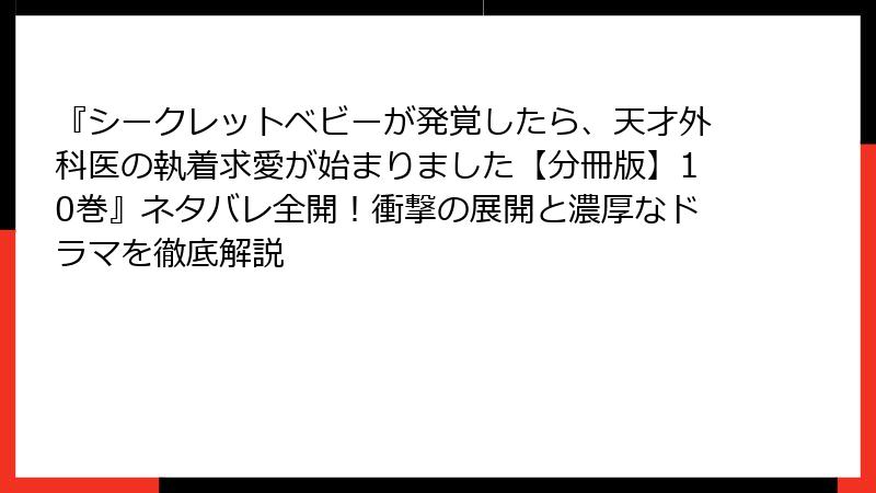 『シークレットベビーが発覚したら、天才外科医の執着求愛が始まりました【分冊版】10巻』ネタバレ全開！衝撃の展開と濃厚なドラマを徹底解説