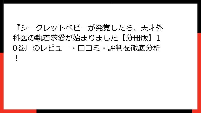『シークレットベビーが発覚したら、天才外科医の執着求愛が始まりました【分冊版】10巻』のレビュー・口コミ・評判を徹底分析！