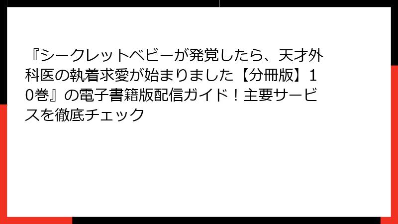 『シークレットベビーが発覚したら、天才外科医の執着求愛が始まりました【分冊版】10巻』の電子書籍版配信ガイド！主要サービスを徹底チェック