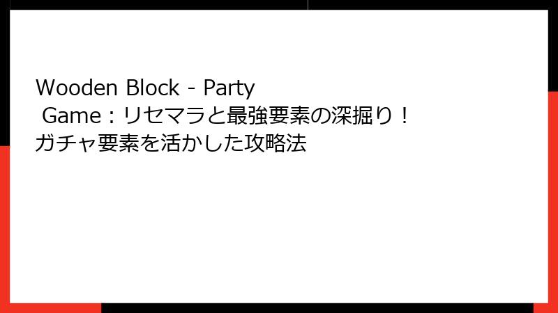 Wooden Block - Party Game：リセマラと最強要素の深掘り！ガチャ要素を活かした攻略法