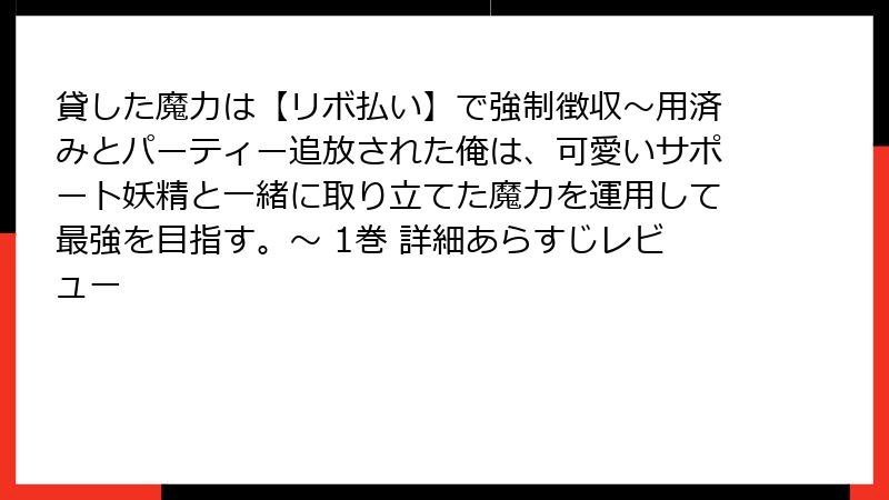 貸した魔力は【リボ払い】で強制徴収～用済みとパーティー追放された俺は、可愛いサポート妖精と一緒に取り立てた魔力を運用して最強を目指す。～ 1巻 詳細あらすじレビュー