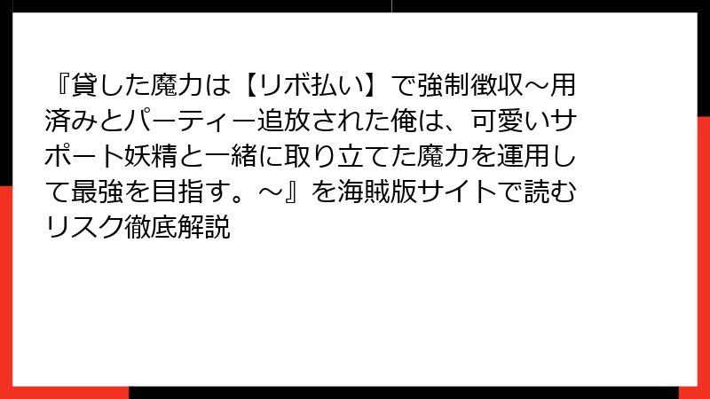 『貸した魔力は【リボ払い】で強制徴収～用済みとパーティー追放された俺は、可愛いサポート妖精と一緒に取り立てた魔力を運用して最強を目指す。～』を海賊版サイトで読むリスク徹底解説