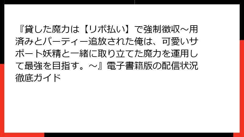 『貸した魔力は【リボ払い】で強制徴収～用済みとパーティー追放された俺は、可愛いサポート妖精と一緒に取り立てた魔力を運用して最強を目指す。～』電子書籍版の配信状況徹底ガイド