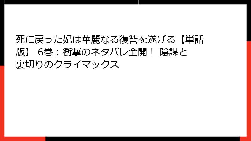 死に戻った妃は華麗なる復讐を遂げる【単話版】 6巻：衝撃のネタバレ全開！ 陰謀と裏切りのクライマックス