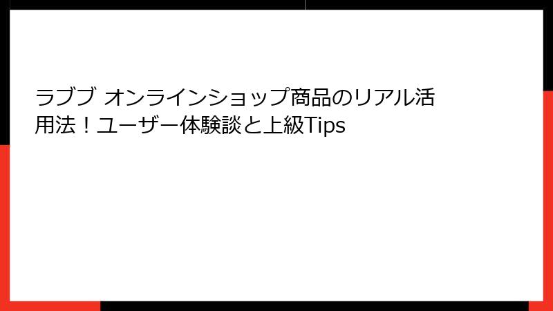 ラブブ オンラインショップ商品のリアル活用法！ユーザー体験談と上級Tips