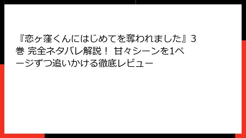 『恋ヶ窪くんにはじめてを奪われました』3巻 完全ネタバレ解説！ 甘々シーンを1ページずつ追いかける徹底レビュー
