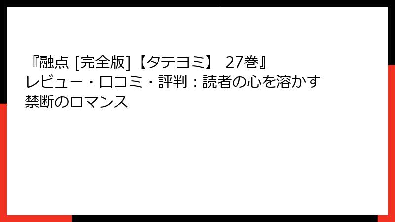 『融点 [完全版]【タテヨミ】 27巻』レビュー・口コミ・評判：読者の心を溶かす禁断のロマンス