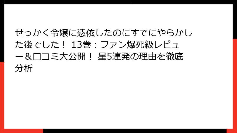 せっかく令嬢に憑依したのにすでにやらかした後でした! 13巻:ファン爆死級レビュー&口コミ大公開! 星5連発の理由を徹底分析