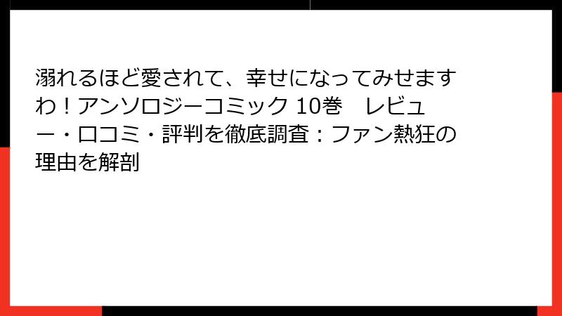 溺れるほど愛されて、幸せになってみせますわ!アンソロジーコミック 10巻 レビュー・口コミ・評判を徹底調査:ファン熱狂の理由を解剖
