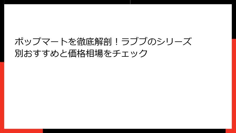 ポップマートを徹底解剖！ラブブのシリーズ別おすすめと価格相場をチェック